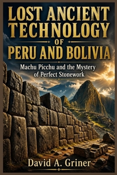 Paperback Lost Ancient Technology of Peru and Bolivia: Machu Picchu and the Secrets Behind Perfect Stonework Book