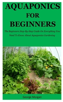 Paperback Aquaponics For Beginners: The Beginners Step-By-Step Guide On Everything You Need To Know About Aquaponics Gardening Book