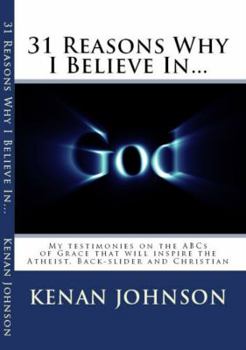 31 Reasons Why I Believe in God: My Testimonies on the ABCs of Grace That Will Inspire the Atheist, Back-Slider and Christian