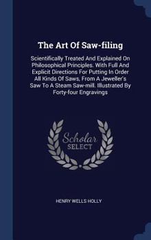 The Art Of Saw-filing: Scientifically Treated And Explained On Philosophical Principles. With Full And Explicit Directions For Putting In Order All Kinds Of Saws, From A Jeweller's Saw To A Steam Saw-
