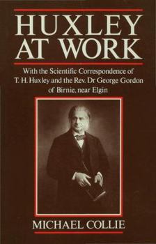 Hardcover Huxley at Work: With the Scientific Correspondence of T. H. Huxley and the Rev. Dr George Gordon of Birnie, Near Elgin Book