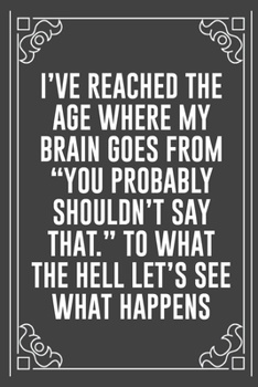 I'VE REACHED THE AGE WHERE MY BRAIN GOES FROM "YOU PROBABLY SHOULDN'T SAY THAT." TO WHAT THE HELL LET'S SEE WHAT HAPPENS: Funny Blank Lined Ofiice Journals For Friend or Coworkers