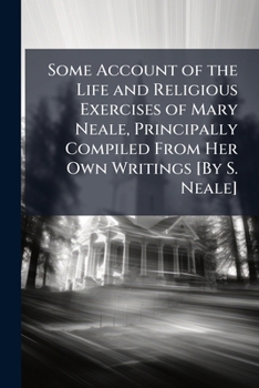 Some Account of the Life and Religious Exercises of Mary Neale, Principally Compiled from Her Own Writings [by S. Neale].