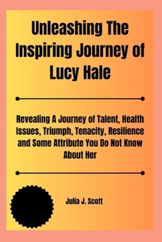 Paperback Unleashing The Inspiring Journey of Lucy Hale: Revealing A Journey of Talent, Health Issues, Triumph, Tenacity, Resilience and Some Attribute You Do N Book