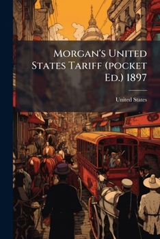 Morgan's United States Tariff (Pocket Ed.) 1897: Containing Tariff Act of July 24, 1897, Customs Administrative Act of June 10, 1890, with a Schedule