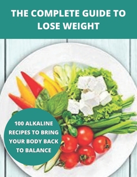 The complete guide to lose weight: 100 alkaline recipes to bring your body back to balance