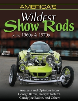 America's Wildest Show Rods of the 1960s and 1970s: Analysis and Opinions from George Barris, Darryl Starbird, Candy Joe Bailon, and Others