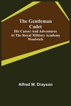 The Gentleman Cadet: His Career and Adventures at the Royal Military Academy, Woolwich: A Tale of the Past
