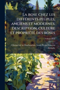 Paperback La rose chez les différents peuples, anciens et modernes; description, culture et propriété des roses; Volume 1838 [French] Book