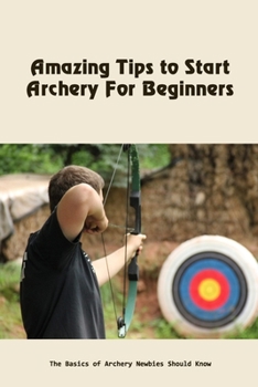 Paperback Amazing Tips to Start Archery For Beginners: The Basics of Archery Newbies Should Know Book