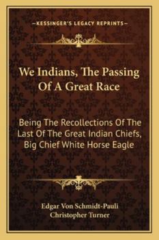 We Indians, The Passing Of A Great Race: Being The Recollections Of The Last Of The Great Indian Chiefs, Big Chief White Horse Eagle