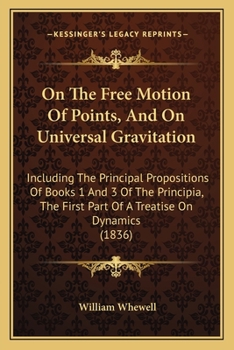 On The Free Motion Of Points, And On Universal Gravitation: Including The Principal Propositions Of Books 1 And 3 Of The Principia, The First Part Of A Treatise On Dynamics