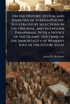 On the History, System, and Varieties of Turkish Poetry. Illustrated by Selections in the Original, and in English Paraphrase, With a Notice of the ... of Woman's Soul in the Future State