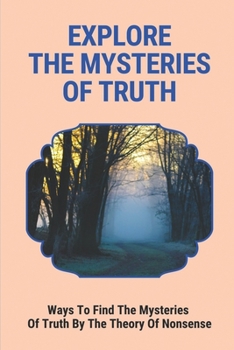 Explore The Mysteries Of Truth: Ways To Find The Mysteries Of Truth By The Theory Of Nonsense: The Meaning Of Life Journey
