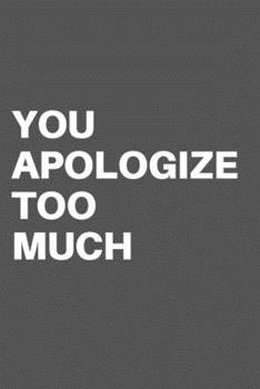 YOU APOLOGIZE TOO  MUCH: Motivational Quote Notebook/Journal For 120 Pages of 6’x9’ Lined