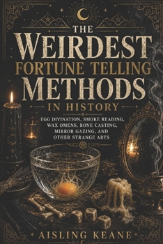 The Weirdest Fortune Telling Methods in History: Egg Divination, Smoke Reading, Wax Omens, Bone Casting, Mirror Gazing, and Other Strange Arts