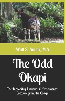 The Odd Okapi: The Incredibly & Unusual Creature from the Congo (Unique Creatures and Their Unusual Ways)