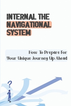 Paperback Internal The Navigational System: How To Prepare For Your Unique Journey Up Ahead: Internal Navigator Meaning Book