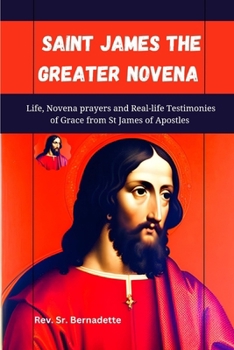 Saint James the Greater Novena: Life, Novena Prayers and Real-life Testimonies of Grace from St James of Apostles (Catholic Novena Prayer Books)