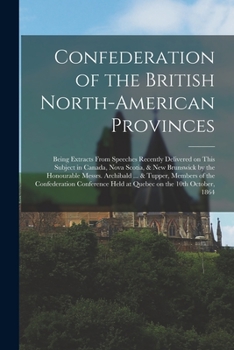 Paperback Confederation of the British North-American Provinces [microform]: Being Extracts From Speeches Recently Delivered on This Subject in Canada, Nova Sco Book