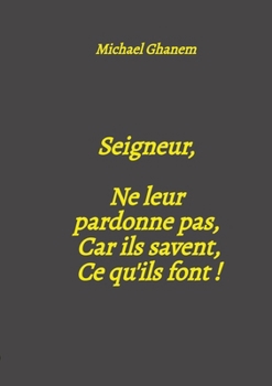 Seigneur, Ne leur pardonne pas, Car ils savent, Ce qu'ils font !