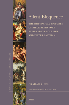 Silent Eloquence: The Rhetorical Pictures of Biblical History by Hendrick Goltzius and Pieter Lastman (Brill's Studies on Art, Art History, and Intellectual Histor)
