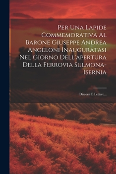 Per Una Lapide Commemorativa Al Barone Giuseppe Andrea Angeloni Inauguratasi Nel Giorno Dell'apertura Della Ferrovia Sulmona-isernia: Discorsi E Lette