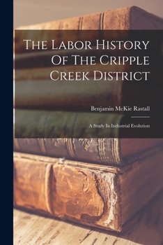 Paperback The Labor History Of The Cripple Creek District: A Study In Industrial Evolution Book