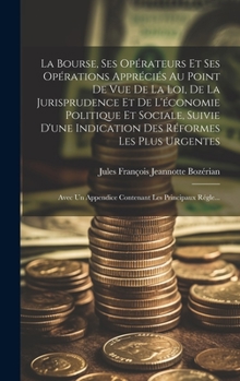 La Bourse, Ses Opérateurs Et Ses Opérations Appréciés Au Point De Vue De La Loi, De La Jurisprudence Et De L'économie Politique Et Sociale, Suivie ... Les Principaux Régle...
