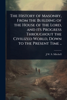 The History of Masonry, From the Building of the House of the Lord, and its Progress Throughout the Civilized World, Down to the Present Time ..