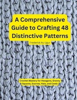 A Comprehensive Guide to Crafting 48 Distinctive Patterns: Crochet Mastery for Hexagons, Granny Squares, Scarves, Hats, and Cowls