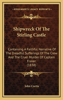 Hardcover Shipwreck Of The Stirling Castle: Containing A Faithful Narrative Of The Dreadful Sufferings Of The Crew And The Cruel Murder Of Captain Fraser (1838) Book