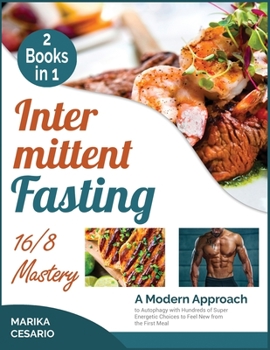 Intermittent Fasting 16/8 Mastery [2 Books in 1]: A Modern Approach to Autophagy with Hundreds of Super Energetic Choices to Feel New from the First Meal