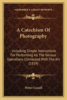 Paperback A Catechism Of Photography: Including Simple Instructions For Performing All The Various Operations Connected With The Art (1859) Book