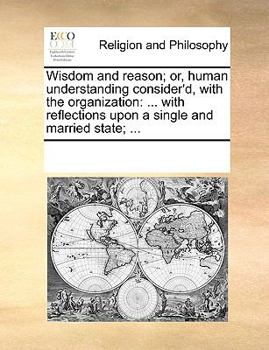 Paperback Wisdom and reason; or, human understanding consider'd, with the organization: ... with reflections upon a single and married state; ... Book