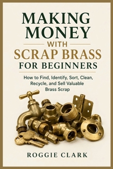 Making Money With Scrap Brass for Beginners: How to Find, Identify, Sort, Clean, Recycle, and Sell Valuable Brass Scrap