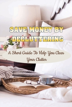 Paperback Save Money By Decluttering: A Short Guide To Help You Clear Your Clutter: Decluttering Tips Book
