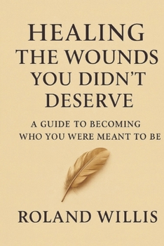 HEALING THE WOUNDS YOU DIDN'T DESERVE: A Guide To Becoming Who You Were Meant To Be