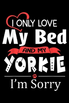 I Only Love My Bed and My Yorkie I'm sorry: I Only Love My Bed & My Yorkie Dog Funny Yorkie Mom Dad  Journal/Notebook Blank Lined Ruled 6x9 100 Pages