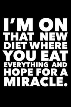I'm On That New Diet Where You Eat Everything And Hope For A Miracle.: Funny journal notebook for a dieting friend or co-worker who has tried them all!