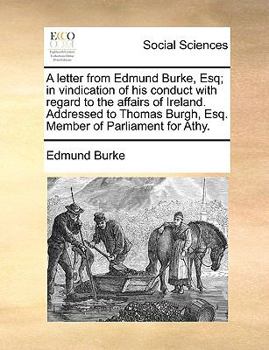 A letter from Edmund Burke, Esq; in vindication of his conduct with regard to the affairs of Ireland. Addressed to Thomas Burgh, Esq. Member of Parliament for Athy.