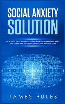 Hardcover Social Anxiety Solution: The Practical Solution to Improve Self-Esteem and Overcome Shyness, Anxiety, Panic Attacks, Depression and Phobias. Bu Book