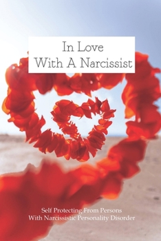 In Love With A Narcissist: Self Protecting From Persons With Narcissistic Personality Disorder: How To Get Rid Of Narcissistic Personality Disord