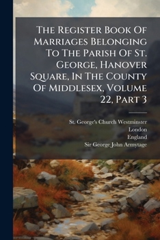 The Register Book Of Marriages Belonging To The Parish Of St. George, Hanover Square, In The County Of Middlesex, Volume 22, Part 3...