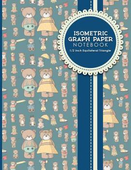 Isometric Graph Paper Notebook: 1/2 Inch Equilateral Triangle: Isometric Drawing Pad, Isometric Grid Pad, Isometric Paper, Cute Teddy Bear Cover, 8.5" ... Notebooks: 1/2 Inch Equilateral Triangle)