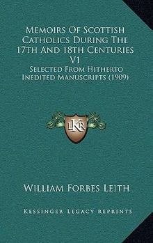 Memoirs Of Scottish Catholics During The 17th And 18th Centuries V1: Selected From Hitherto Inedited Manuscripts
