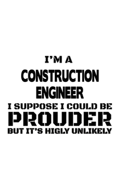 Paperback I'm A Construction Engineer I Suppose I Could Be Prouder But It's Highly Unlikely: Creative Construction Engineer Notebook, Journal Gift, Diary, Doodl Book