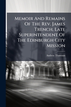 Memoir And Remains Of The Rev. James Trench, Late Superintendent Of The Edinburgh City Mission...