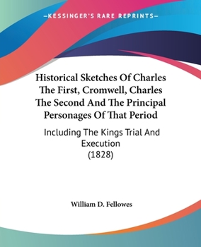 Paperback Historical Sketches Of Charles The First, Cromwell, Charles The Second And The Principal Personages Of That Period: Including The Kings Trial And Exec Book