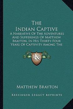 The Indian Captive a Narrative of the Adventures and Sufferings of Matthew Brayton in His Thirty-Four Years of Captivity Among the Indians of